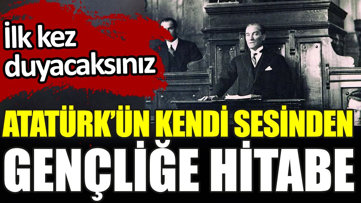 Atatürk’ün kendi sesinden Gençliğe Hitabe. İlk kez duyacaksınız