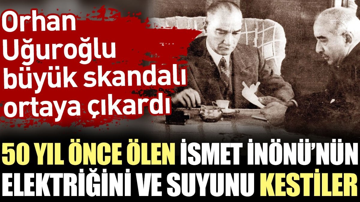 50 yıl önce ölen İsmet İnönü'nün elektriğini ve suyunu kestiler. Orhan Uğuroğlu büyük skandalı ortaya çıkardı