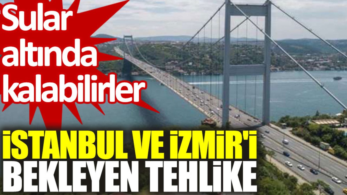 İstanbul ve İzmir'i bekleyen tehlike. Sular altında kalabilirler