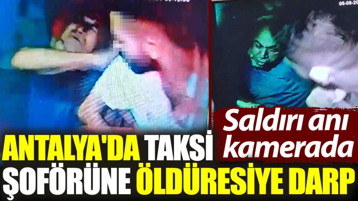 Antalya'da taksi şoförüne öldüresiye darp. Saldırı anı kamerada