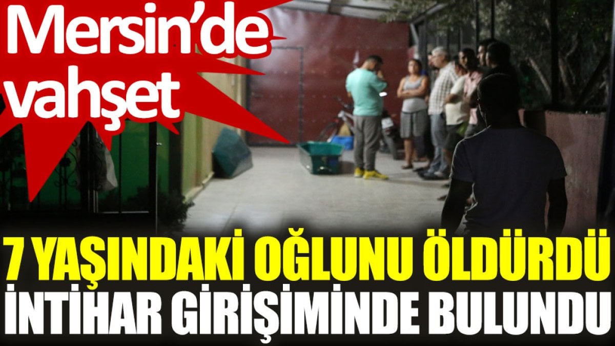 Mersin’de vahşet: 7 yaşındaki oğlunu öldürdü, intihar girişiminde bulundu