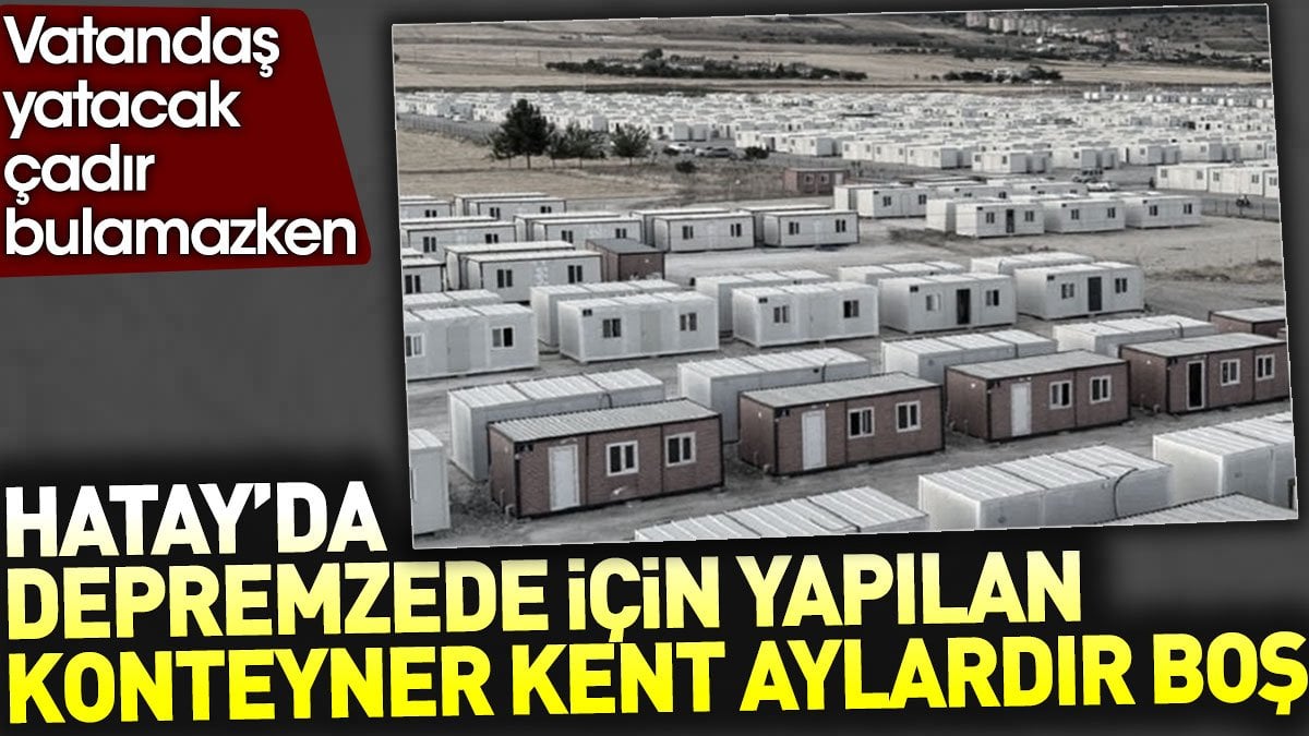 Hatay'da depremzede için yapılan konteyner kent aylardır boş