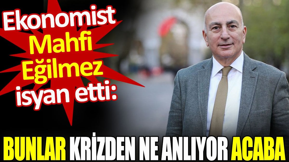 Ekonomist Mahfi Eğilmez isyan etti: Bunlar krizden ne anlıyor acaba