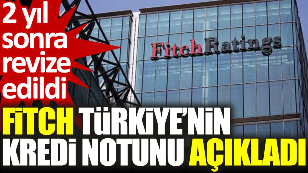 Fitch, Türkiye’nin kredi notunu açıkladı: 2 yıl sonra revize edildi