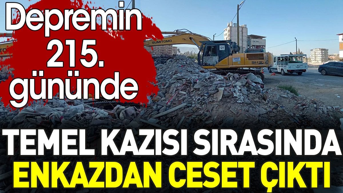 Depremin 215. gününde Hatay'da temel kazısı sırasında enkazdan ceset çıktı