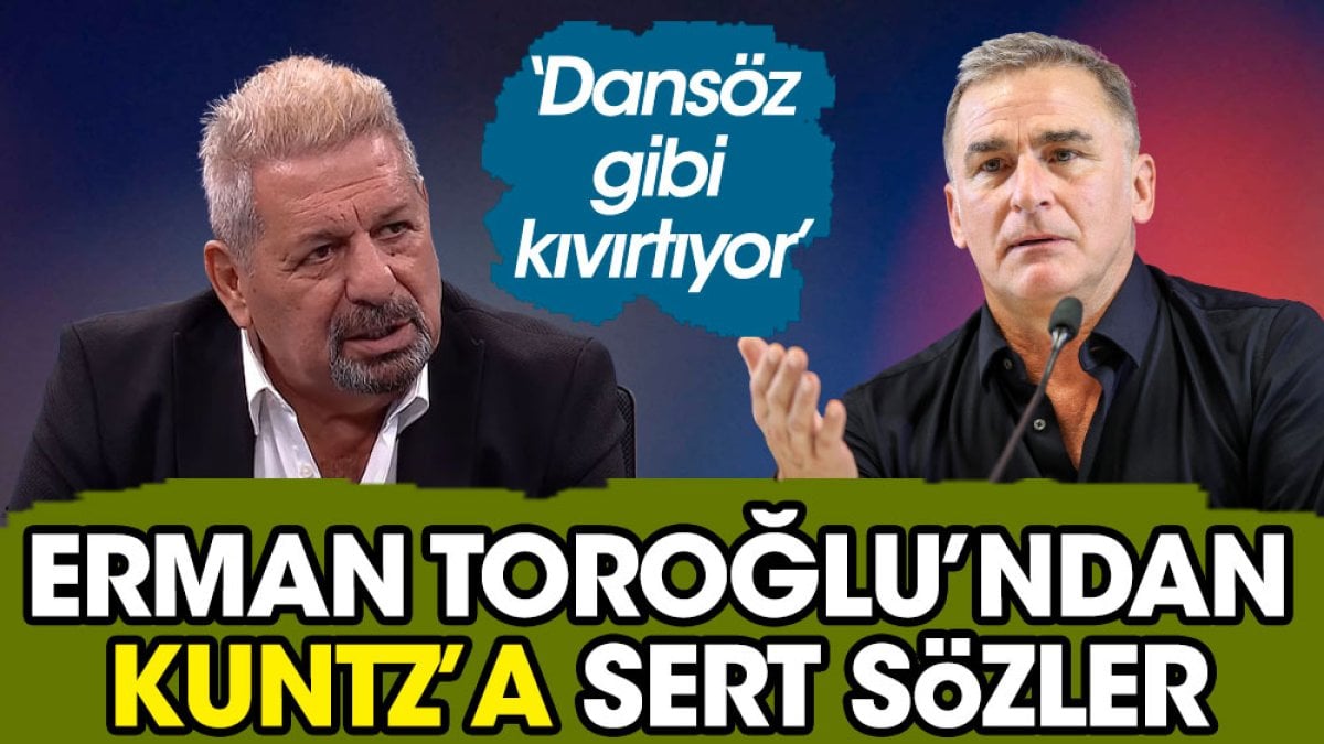 Erman Toroğlu'ndan Kuntz'a sert sözler: Dansöz gibi kıvırtıyor