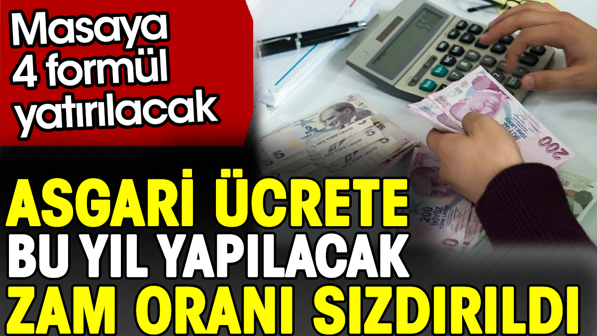 Asgari ücrete bu yıl yapılacak zam oranı sızdırıldı. Masaya 4 formül yatırılacak