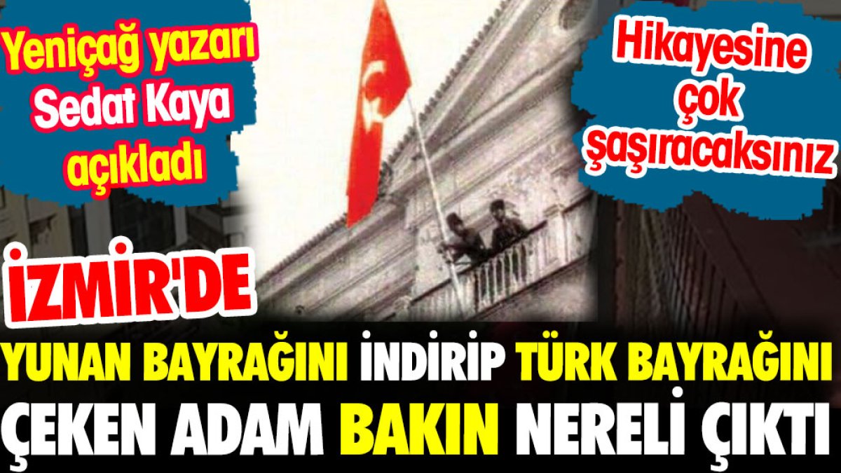 İzmir'de Yunan bayrağını indirip Türk bayrağını çeken adam bakın nereli çıktı ?