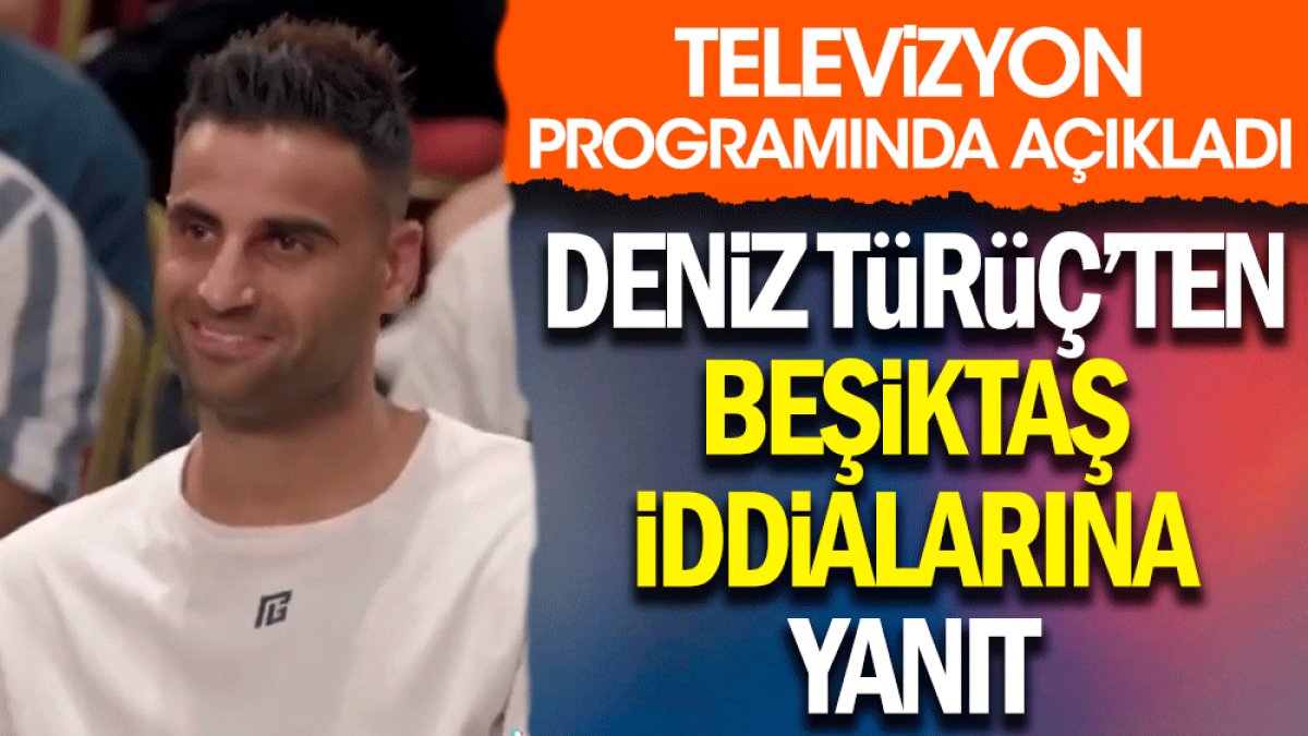 Deniz Türüç'ten Beşiktaş iddialarına yanıt. Televizyon programında açıkladı