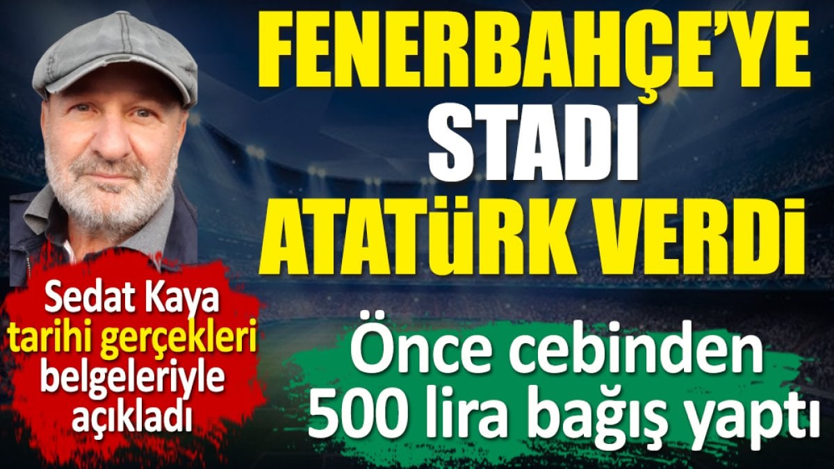 Fenerbahçe'ye stadı Atatürk verdi. Sedat Kaya tarihi gerçekleri belgeleriyle açıkladı