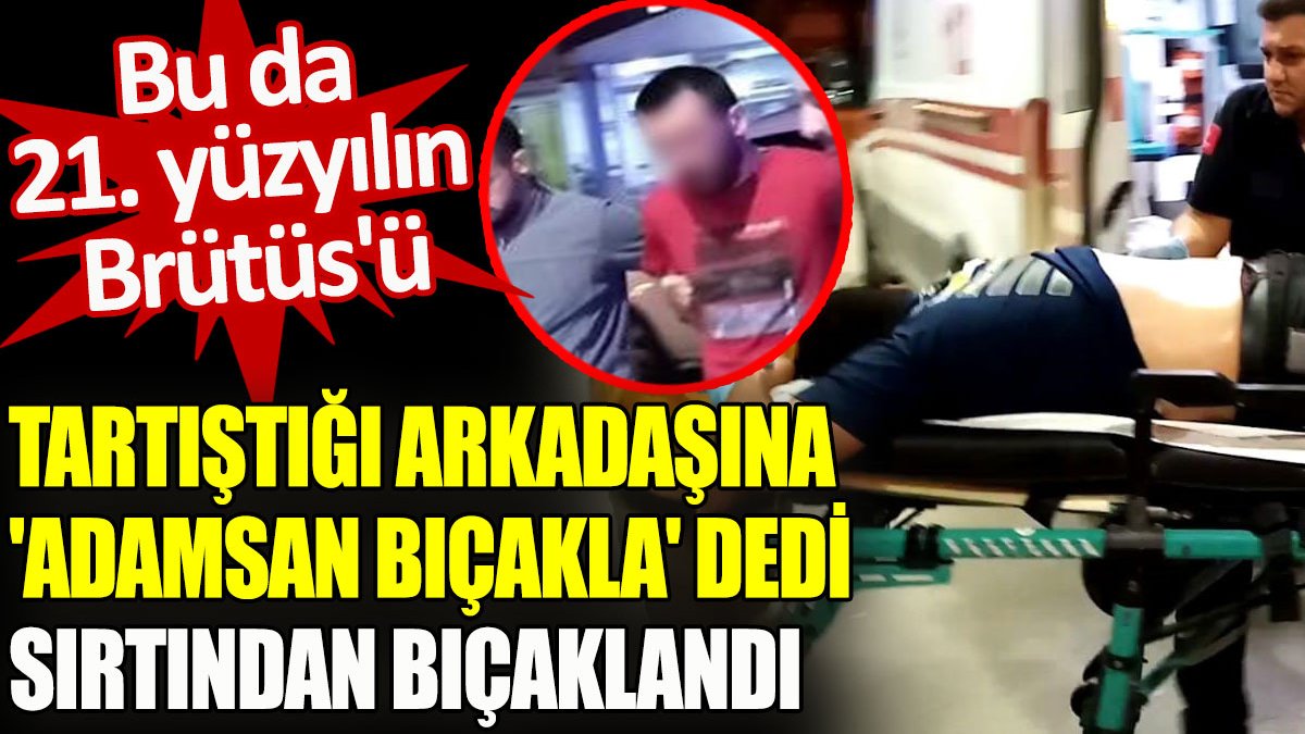 Tartıştığı arkadaşına 'Adamsan bıçakla' dedi, sırtından bıçaklandı. Bu da 21. yüzyılın Brütüs'ü