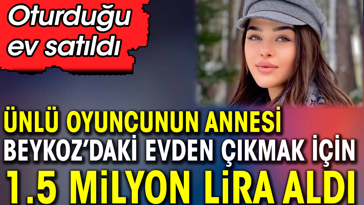 Ünlü oyuncunun annesi Beykoz'daki evden çıkmak için 1.5 milyon lira aldı. Oturduğu yer satıldı