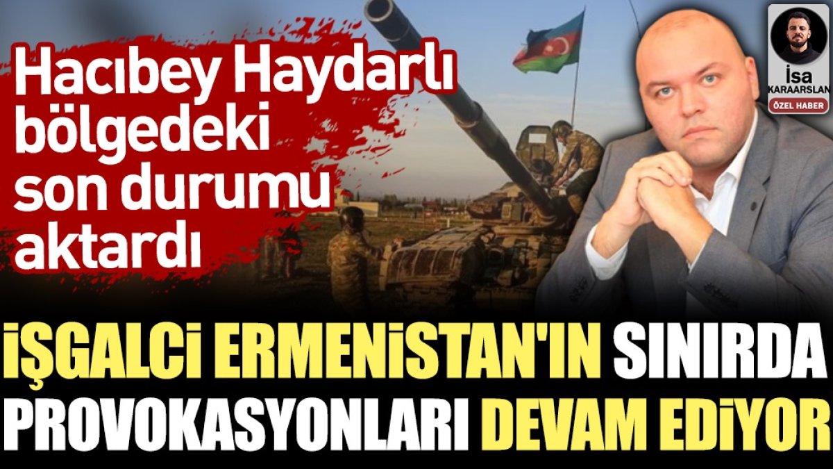 İşgalci Ermenistan’ın sınırda provokasyonları devam ediyor. Hacıbey Haydarlı bölgedeki son durumu açıkladı