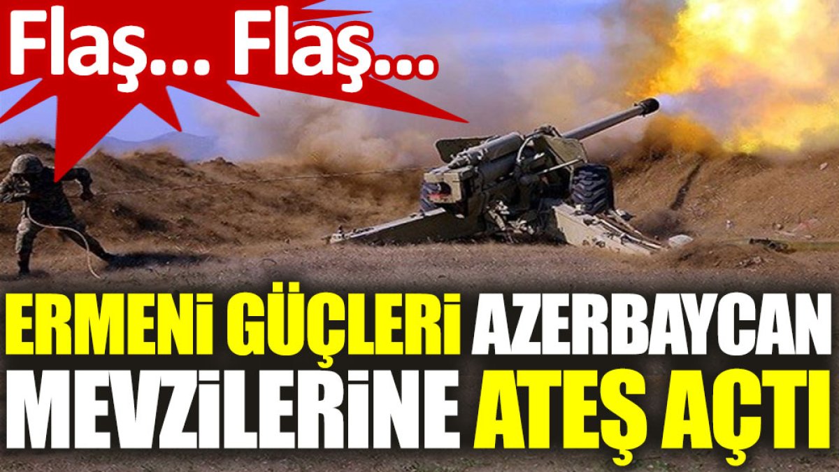 Flaş… Flaş… Ermeni güçleri Azerbaycan mevzilerine ateş açtı