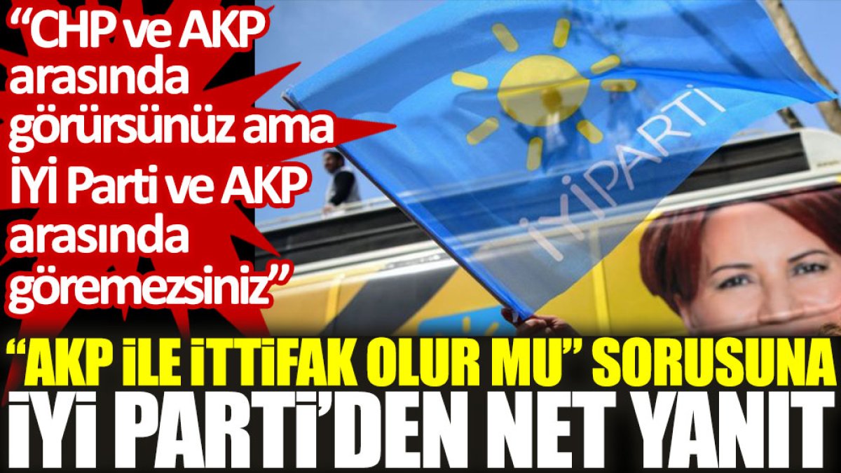 “AKP ile ittifak olur mu” sorusuna İYİ Parti’den net yanıt: CHP ve AKP arasında görürsünüz ama...
