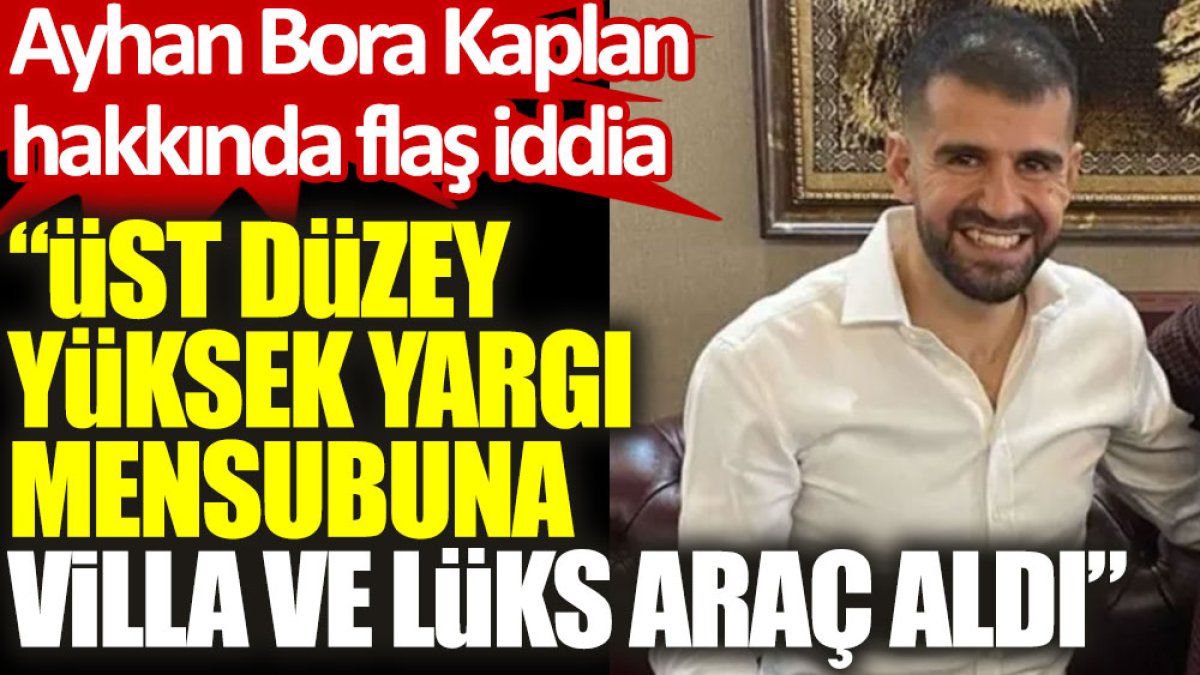 Tutuklanan Ayhan Bora Kaplan hakkında flaş iddia: Üst düzey yüksek yargı mensubuna villa ve lüks araç aldı