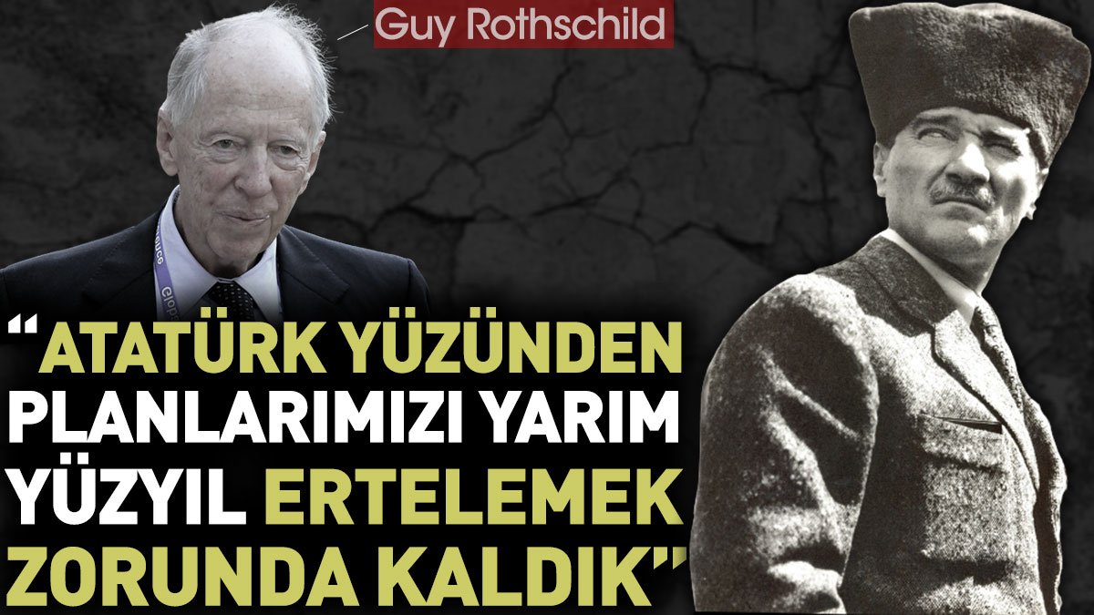 Guy Rothschild: Atatürk yüzünden planlarımızı yarım yüzyıl ertelemek zorunda kaldık