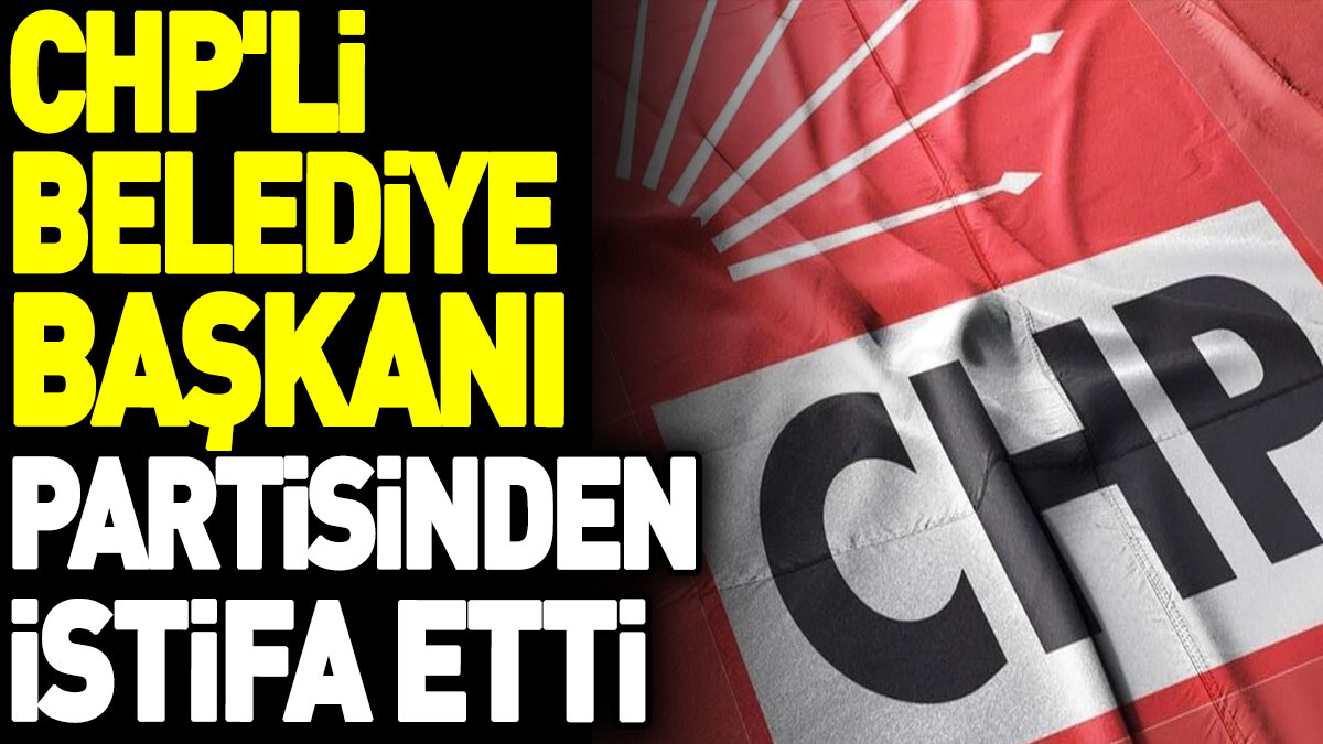 CHP'li Belediye Başkanı partisinden istifa etti