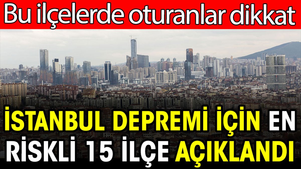 İstanbul'da deprem için en riskli 15 ilçe açıklandı. Bu ilçelerde oturanlar dikkat