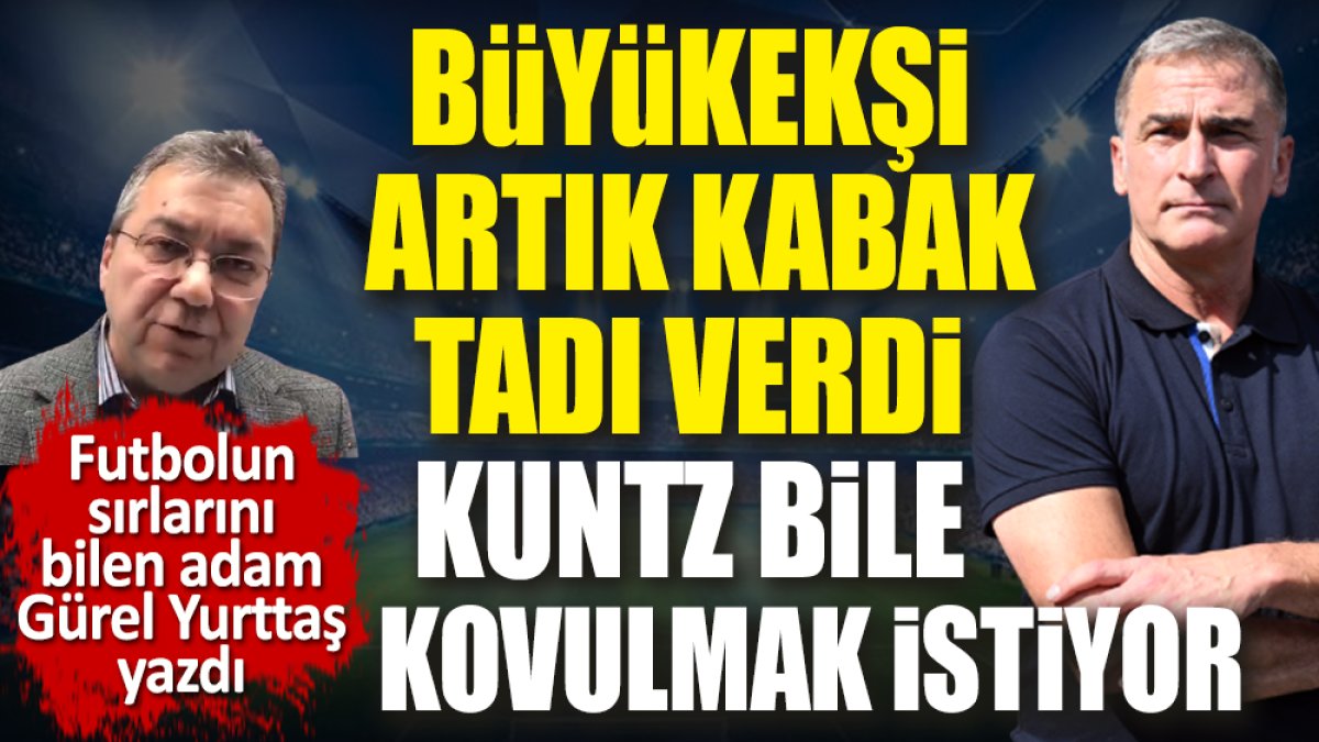 Büyükekşi artık kabak tadı verdi. Kuntz bile kovulmak istiyor. Gürel Yurttaş yazdı