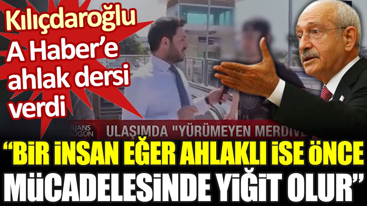 Kılıçdaroğlu A Haber’e ahlak dersi verdi