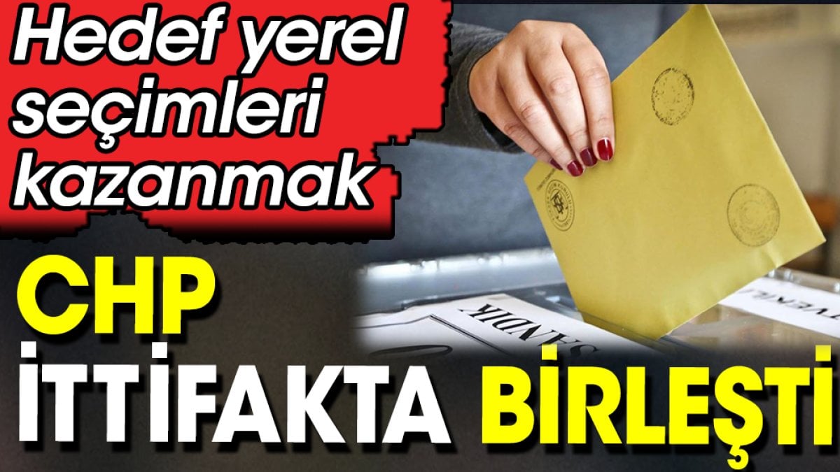 CHP ittifakta birleşti. Hedef yere seçimleri kazanmak