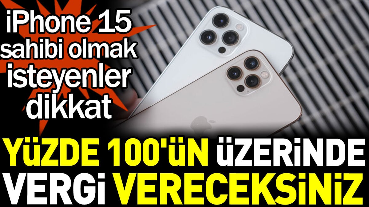 iPhone 15 sahibi olmak isteyenler dikkat! Yüzde 100'ün üzerinde vergi vereceksiniz