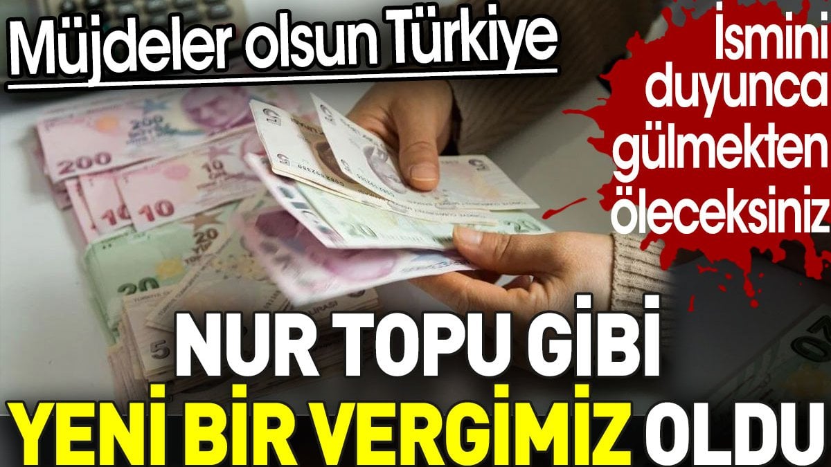 Nur topu gibi yeni bir vergimiz oldu. Müjdeler olsun Türkiye