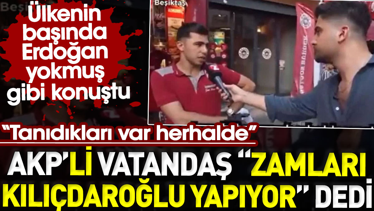 AKP’li vatandaş zamları Kılıçdaroğlu yapıyor dedi. Ülkenin başında Erdoğan yokmuş gibi konuştu