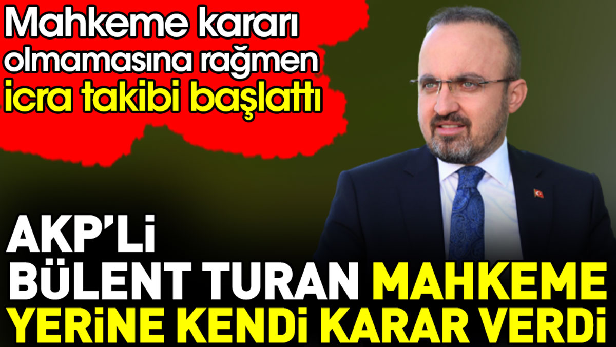 AKP’li Bülent Turan mahkeme yerine kendi karar verdi. Mahkeme kararı olmamasına rağmen icra takibi başlattı