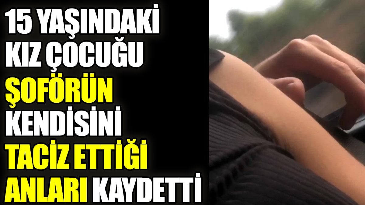 15 yaşındaki kız çocuğu şoförün kendisini taciz ettiği anları kaydetti