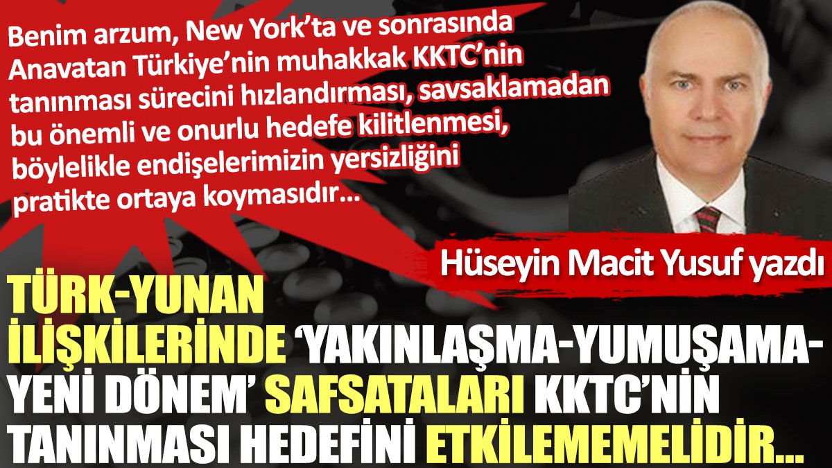Türk-Yunan ilişkilerinde ‘yakınlaşma-yumuşama-yeni dönem’ safsataları KKTC’nin tanınması hedefini etkilememelidir…