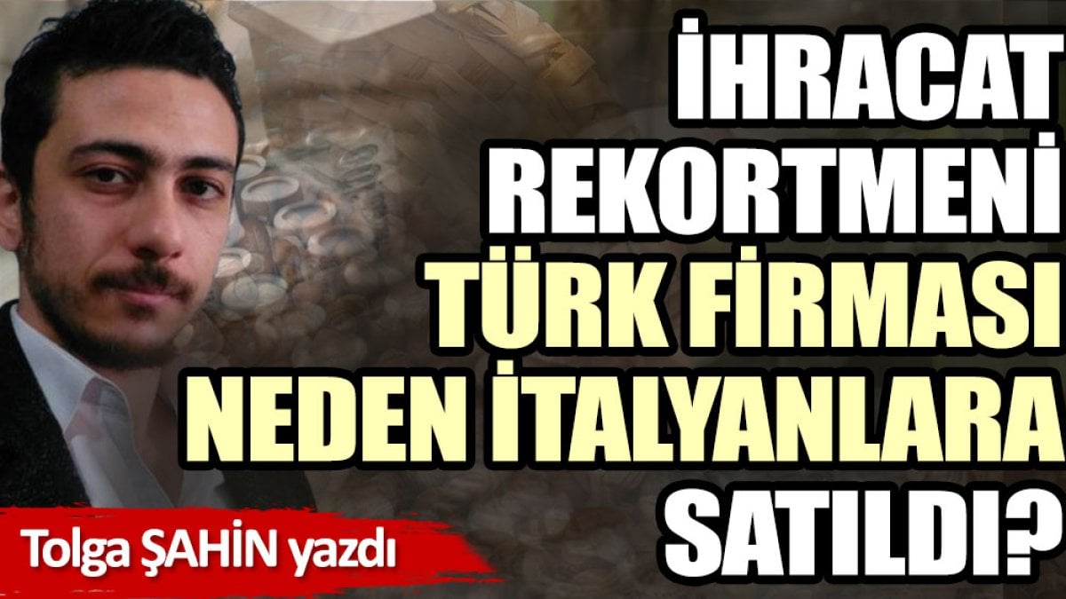 İhracat rekortmeni Türk firma neden İtalyanlara satıldı?