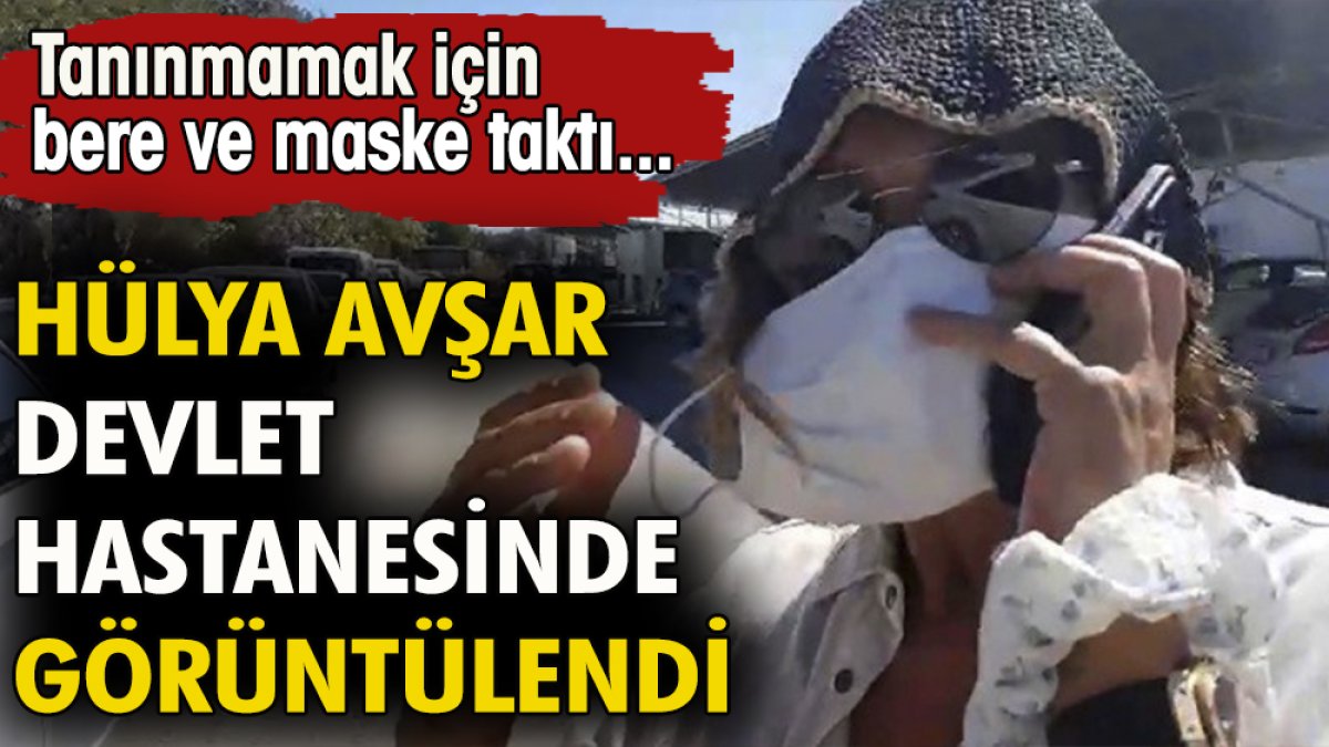 Hülya Avşar devlet hastanesinde görüntülendi. Tanınmamak için bere ve maske taktı