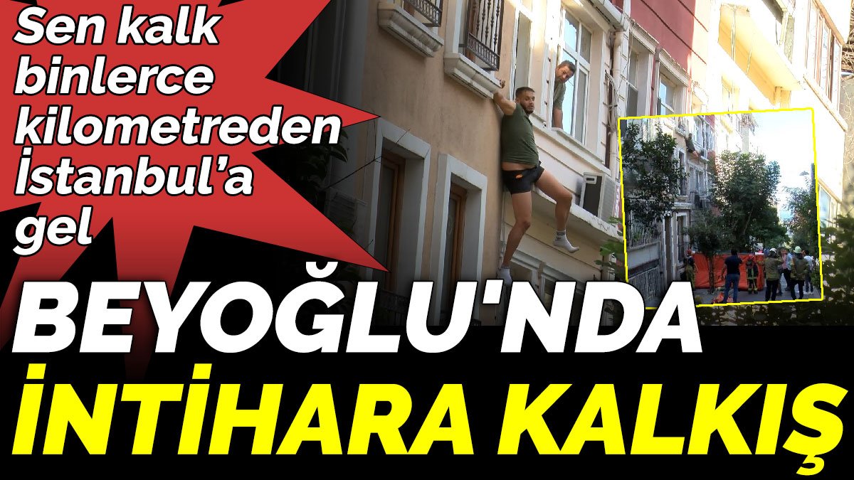 Sen kalk binlerce kilometreden İstanbul’a gel, Beyoğlu'nda intihara kalkış
