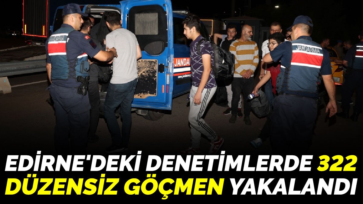 Edirne'deki denetimlerde 322  düzensiz göçmen yakalandı