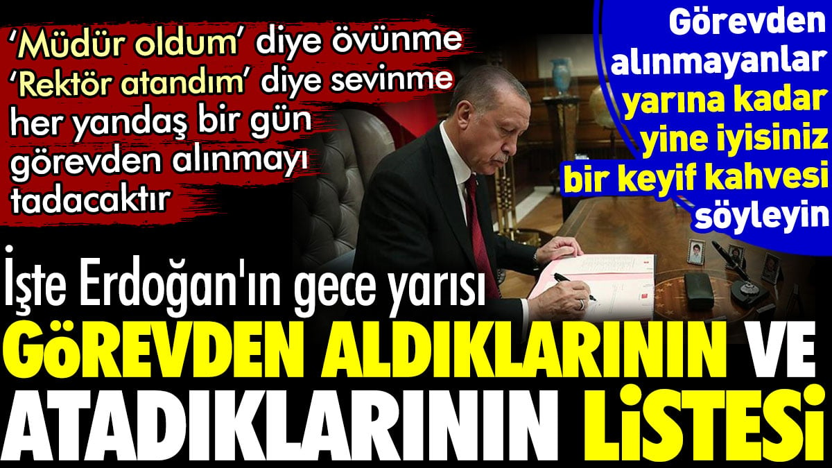 Her yandaş bir gün görevden alınmayı tadacaktır. İşte Erdoğan'ın gece yarısı görevden aldıklarının ve atadıklarının listesi