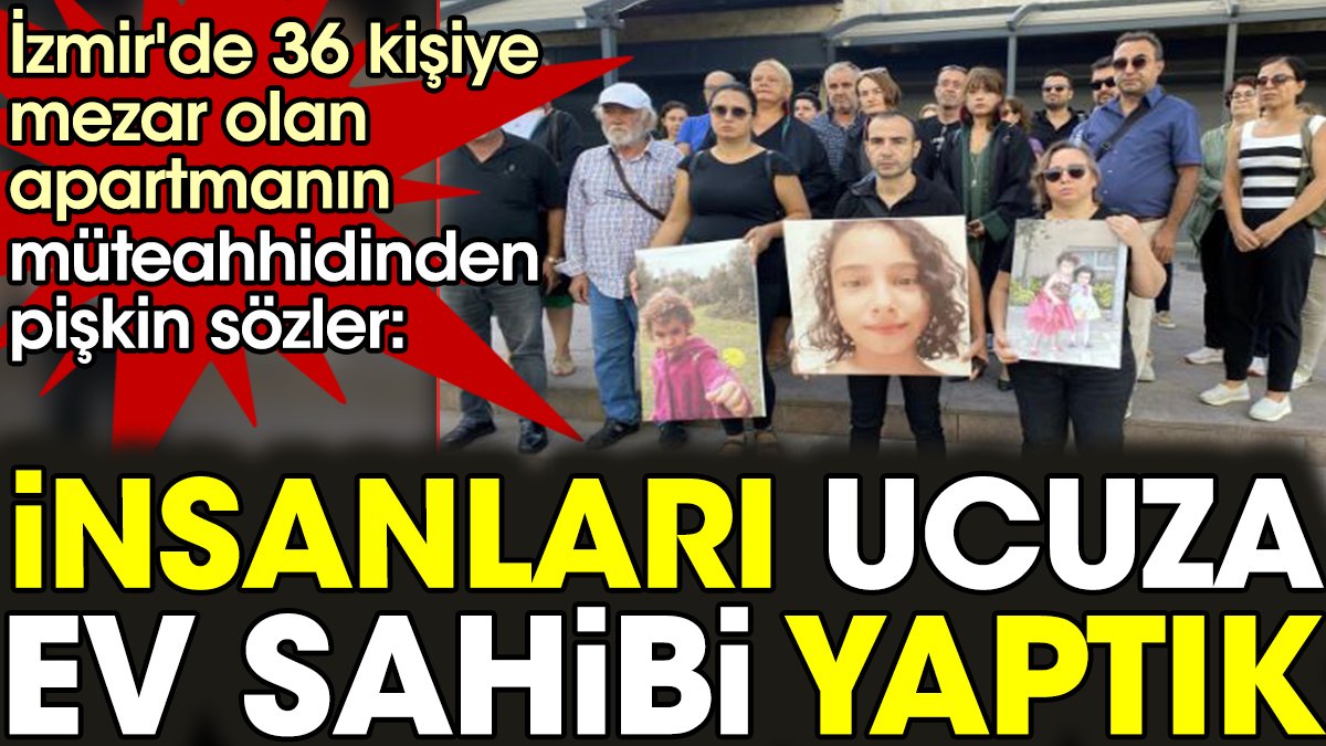 İzmir'de 36 kişiye mezar olan apartmanın müteahhidinden skandal savunma "İnsanları ucuza ev sahibi yaptık"