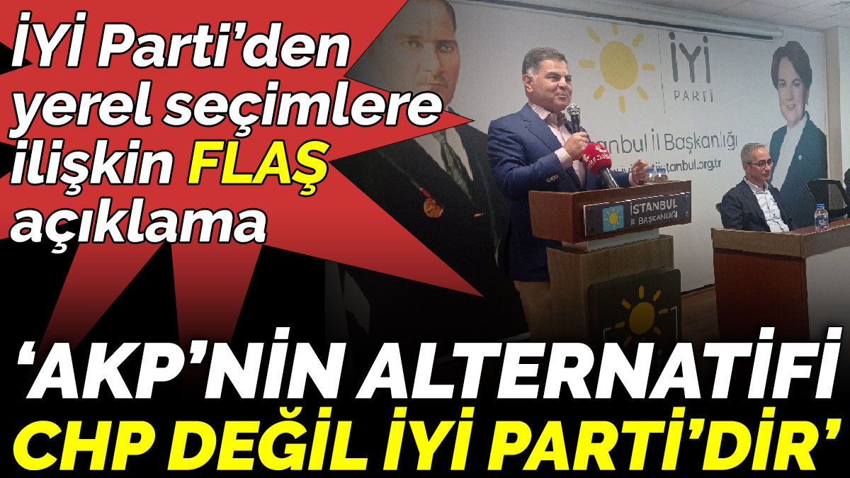 İYİ Parti’den yerel seçimlere ilişkin flaş açıklama. ‘AKP’nin alternatifi CHP değil İYİ Parti’dir’
