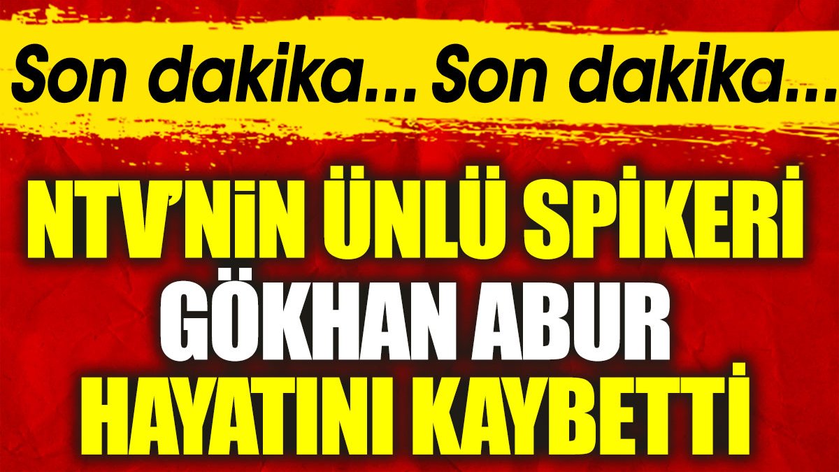 Son dakika... Son dakika... NTV'nin ünlü spikeri Gökhan Abur hayatını kaybetti