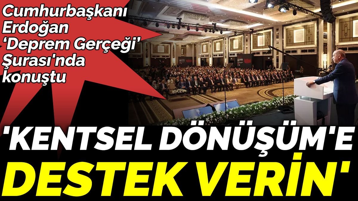 Cumhurbaşkanı Erdoğan ‘Deprem Gerçeği’ Şurası'nda konuştu. 'Kentsel Dönüşüm'e destek verin'