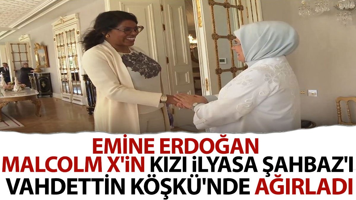 Emine Erdoğan, Malcolm X'in kızı İlyasa Şahbaz'ı Vahdettin Köşkü'nde ağırladı