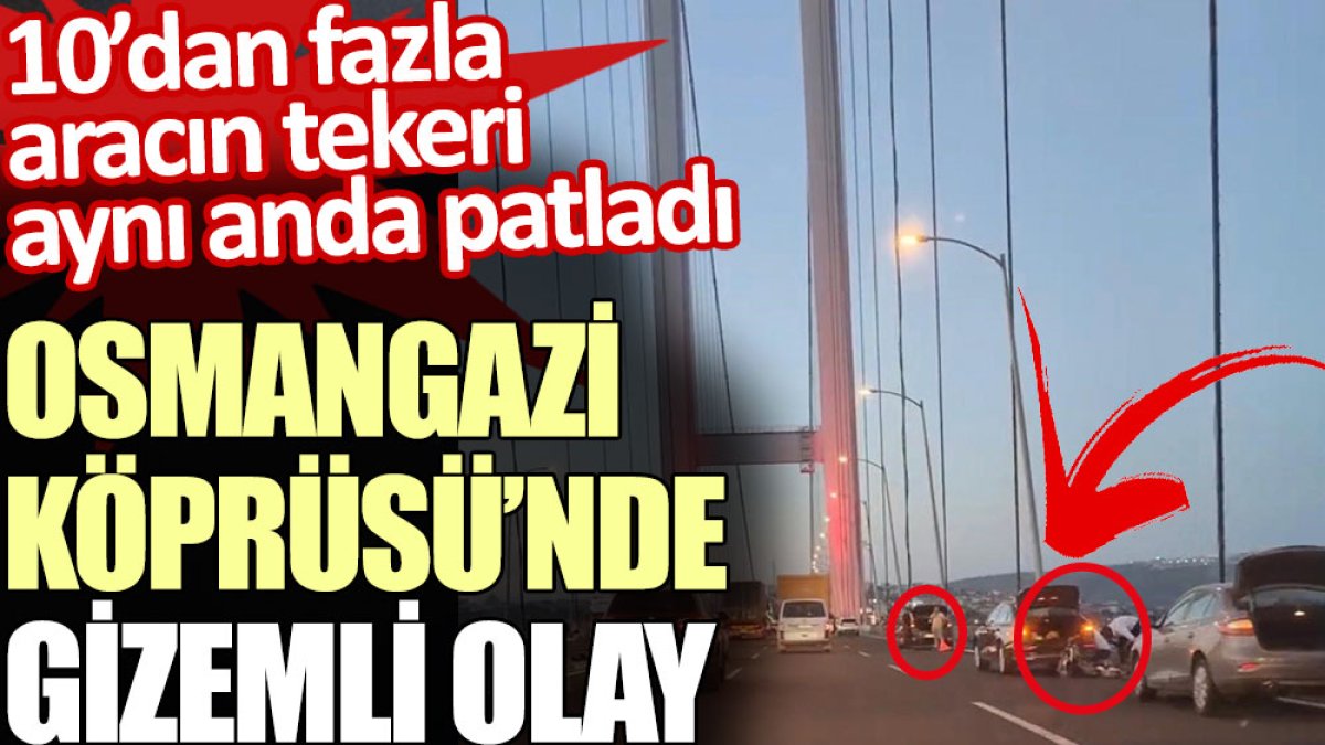 Osmangazi Köprüsü’nde gizemli olay. 10’dan fazla aracın tekeri aynı anda patladı