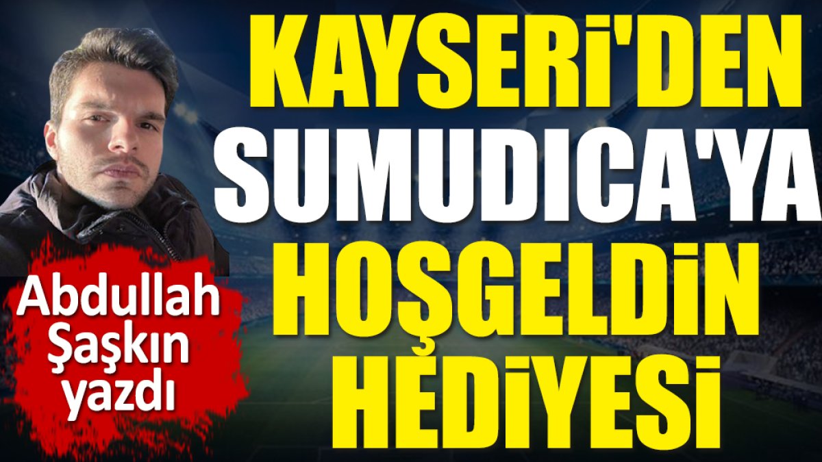 Kayserispor'dan Sumudica'ya hoşgeldin hediyesi. Abdullah Şaşkın yazdı