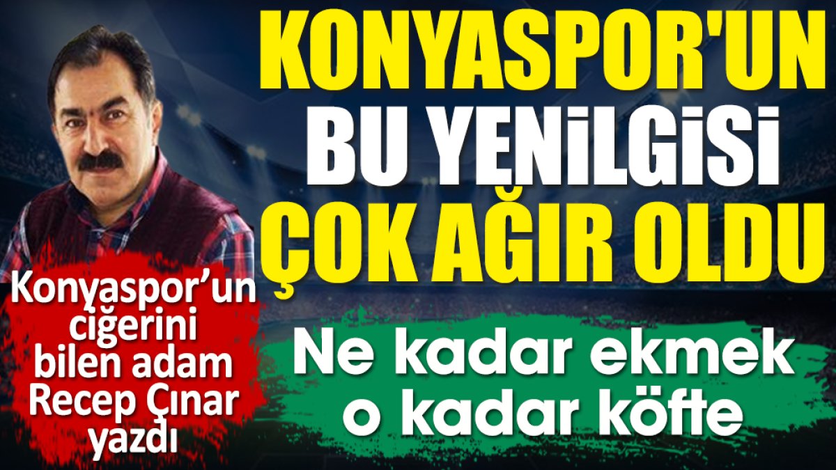 Konyaspor'un bu yenilgisi çok ağır oldu. Ne kadar ekmek o kadar köfte. Recep Çınar yazdı
