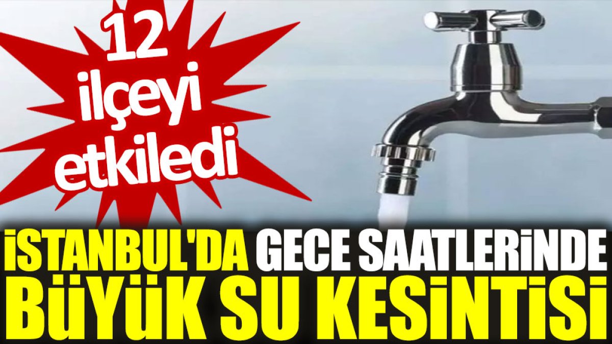İstanbul'da gece saatlerinde büyük su kesintisi: 12 ilçeyi etkiledi