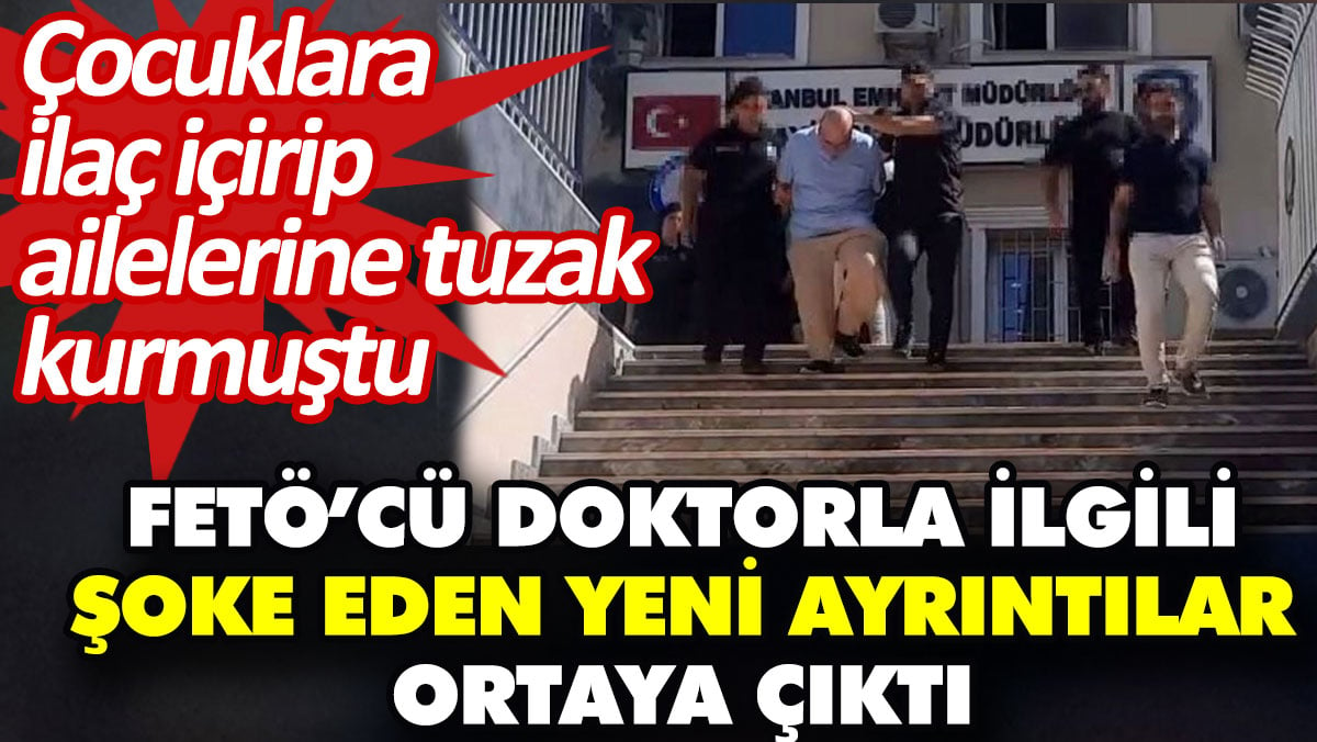 FETÖ’cü doktorla ilgili şoke eden yeni ayrıntılar ortaya çıktı. Çocuklara ilaç içirip ailelerine tuzak kurmuştu