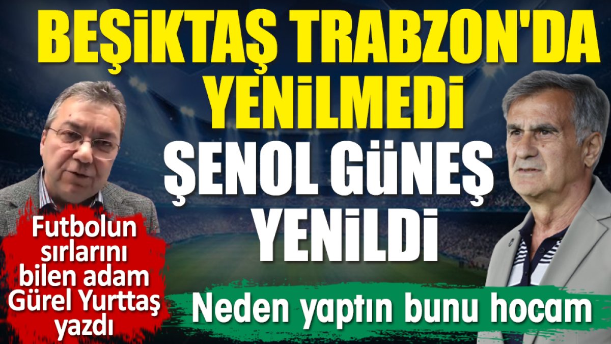 Beşiktaş Trabzon'da yenilmedi Şenol Güneş yenildi. Neden yaptın bunu hocam. Gürel Yurttaş yazdı