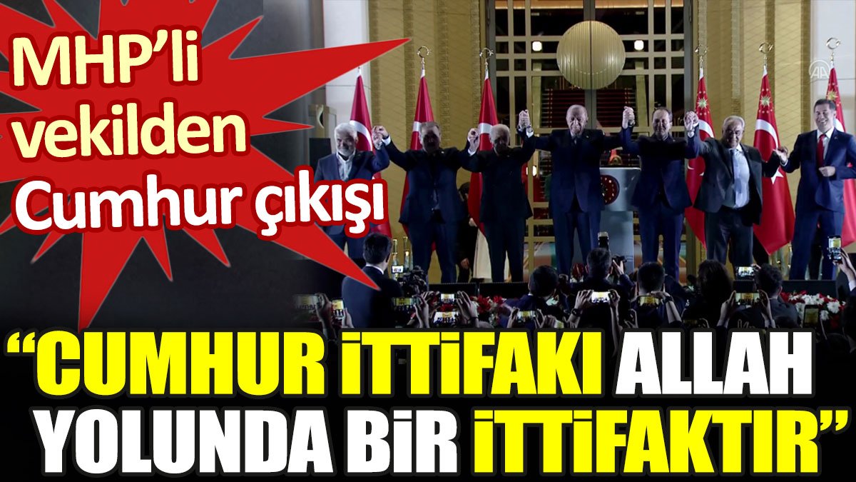 MHP'li vekilden Cumhur çıkışı. "Cumhur İttifakı Allah yolunda bir ittifaktır"