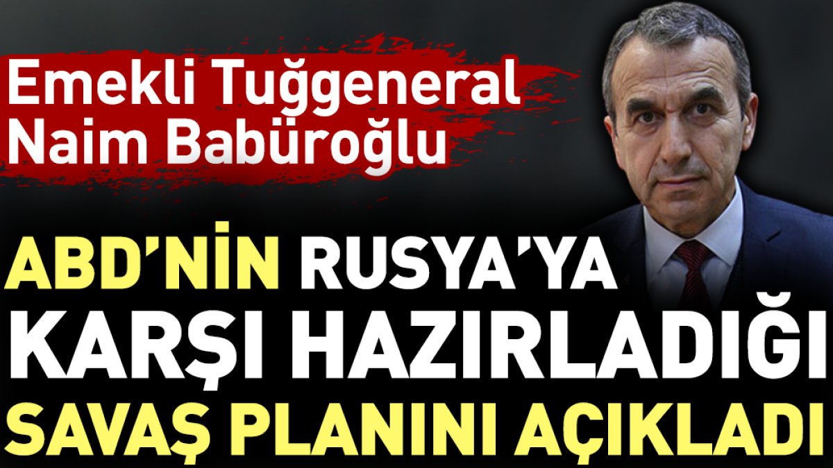 Emekli Tuğgeneral Naim Babüroğlu ABD'nin Rusya'ya karşı hazırladığı savaş planını açıkladı
